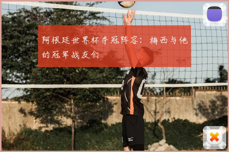阿根廷世界杯夺冠阵容：梅西与他的冠军战友们