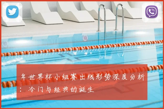 年世界杯小组赛出线形势深度分析：冷门与经典的诞生