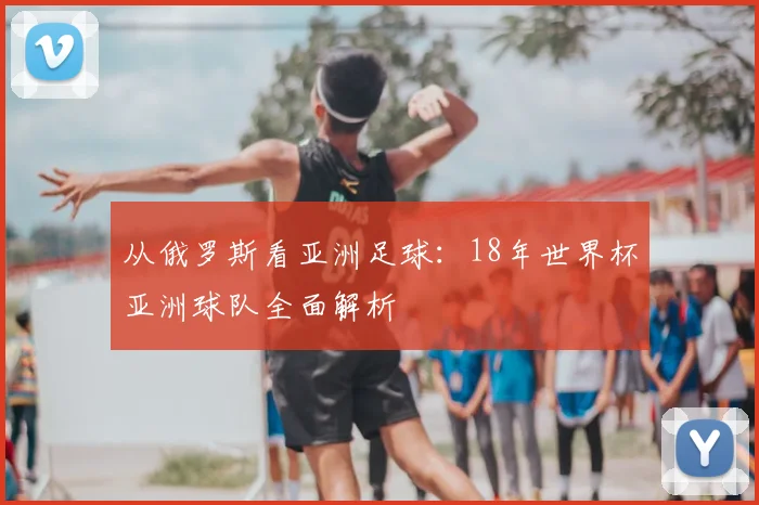 从俄罗斯看亚洲足球:18年世界杯亚洲球队全面解析