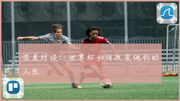 深度对谈：世界杯如何改变他们的人生