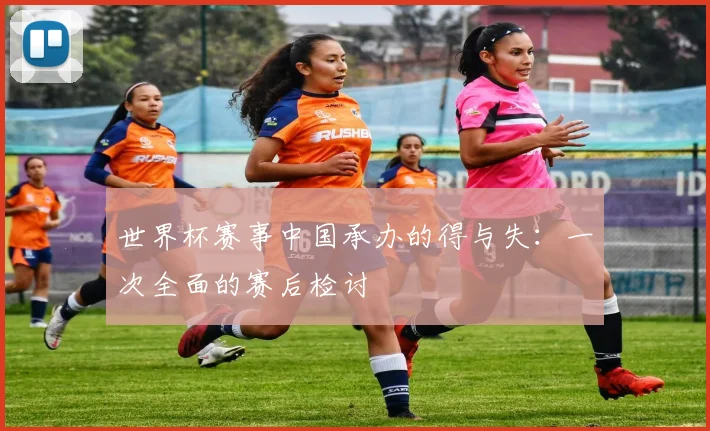 世界杯赛事中国承办的得与失:一次全面的赛后检讨