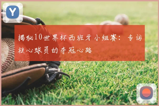揭秘10世界杯西班牙小组赛：专访核心球员的夺冠心路