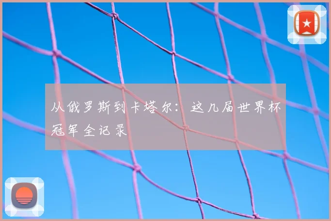 从俄罗斯到卡塔尔:这几届世界杯冠军全记录