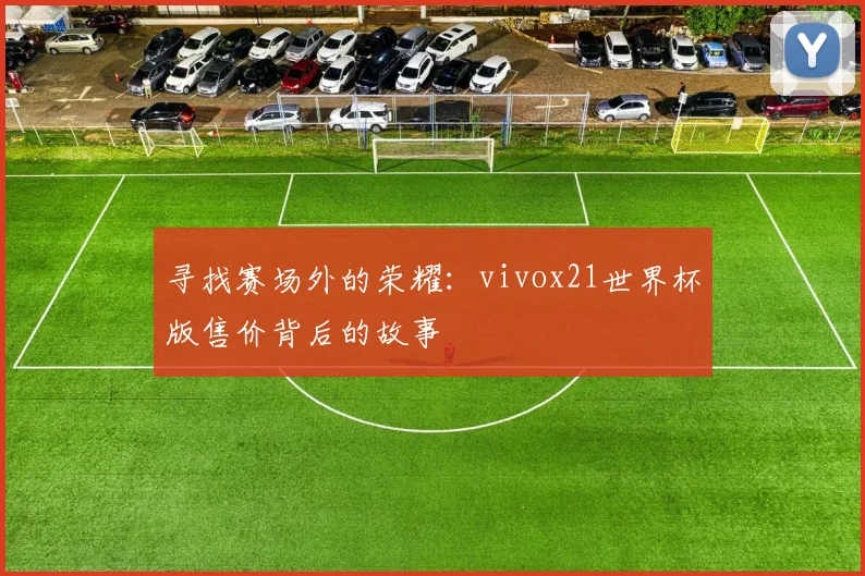 寻找赛场外的荣耀：vivox21世界杯版售价背后的故事