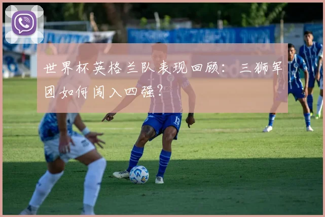 世界杯英格兰队表现回顾：三狮军团如何闯入四强？