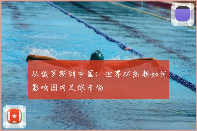 从俄罗斯到中国:世界杯热潮如何影响国内足球市场