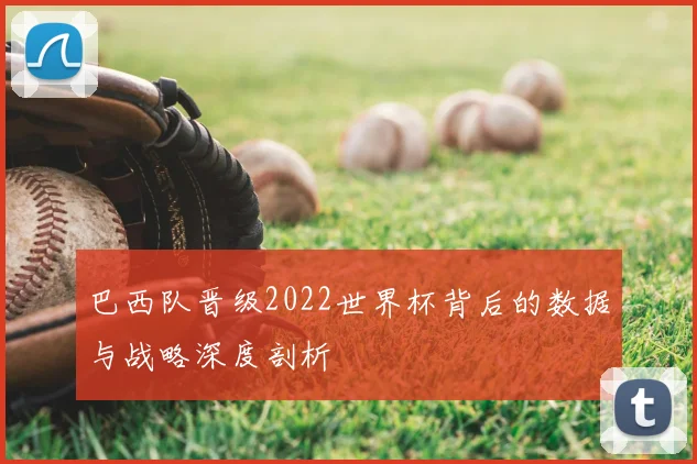 巴西队晋级2022世界杯背后的数据与战略深度剖析