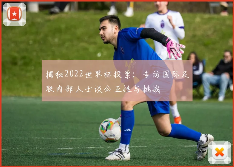 揭秘2022世界杯投票:专访国际足联内部人士谈公正性与挑战