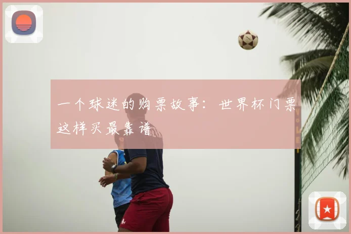 一个球迷的购票故事:世界杯门票这样买最靠谱
