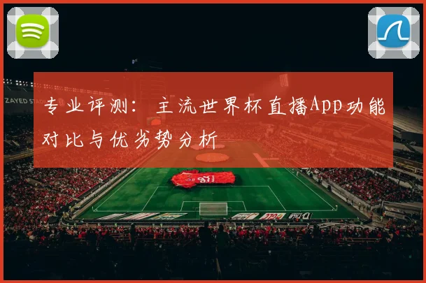 专业评测：主流世界杯直播App功能对比与优劣势分析