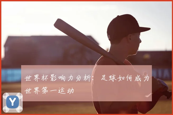 世界杯影响力分析:足球如何成为世界第一运动