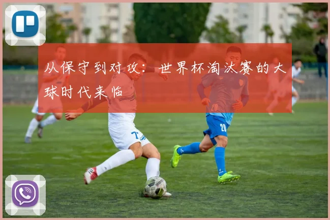 从保守到对攻:世界杯淘汰赛的大球时代来临