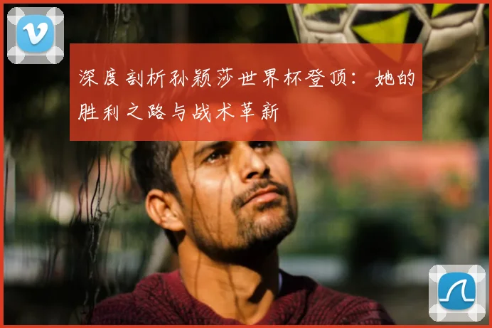 深度剖析孙颖莎世界杯登顶：她的胜利之路与战术革新