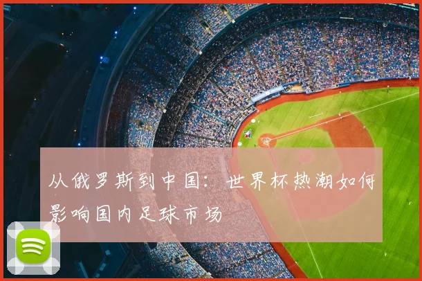 从俄罗斯到中国:世界杯热潮如何影响国内足球市场