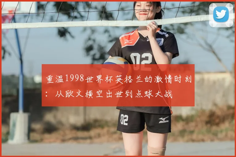 重温1998世界杯英格兰的激情时刻：从欧文横空出世到点球大战