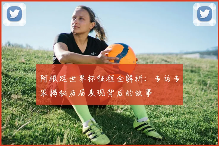 阿根廷世界杯征程全解析：专访专家揭秘历届表现背后的故事