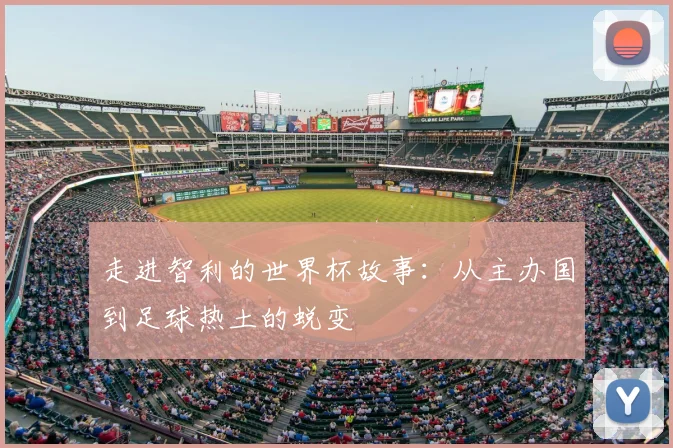 走进智利的世界杯故事:从主办国到足球热土的蜕变