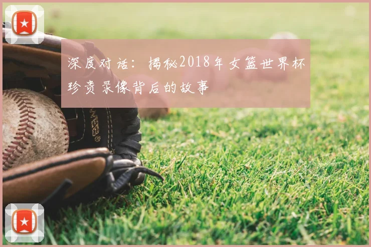 深度对话：揭秘2018年女篮世界杯珍贵录像背后的故事
