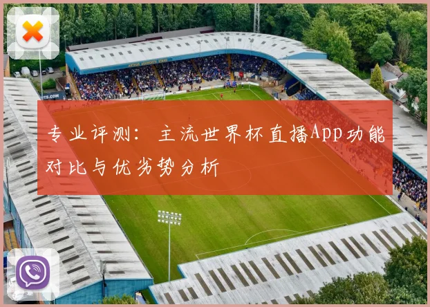 专业评测:主流世界杯直播App功能对比与优劣势分析