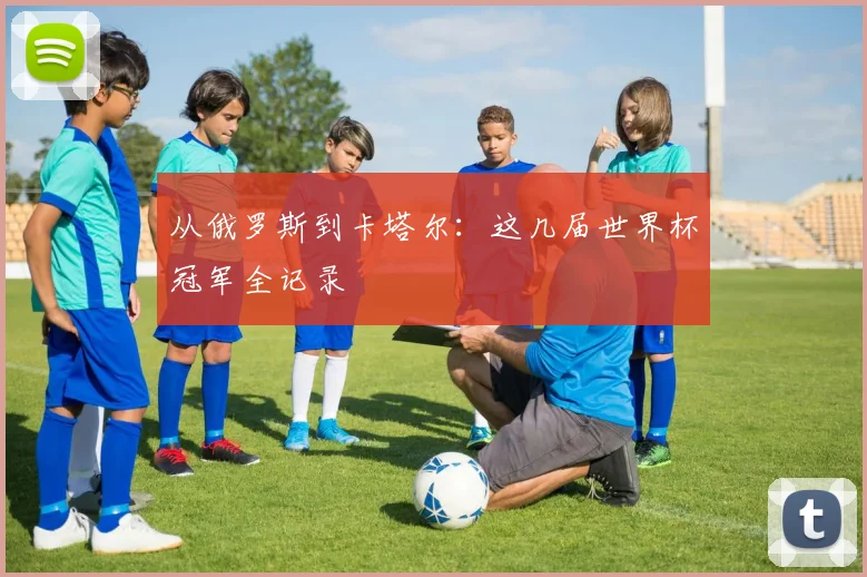 从俄罗斯到卡塔尔:这几届世界杯冠军全记录