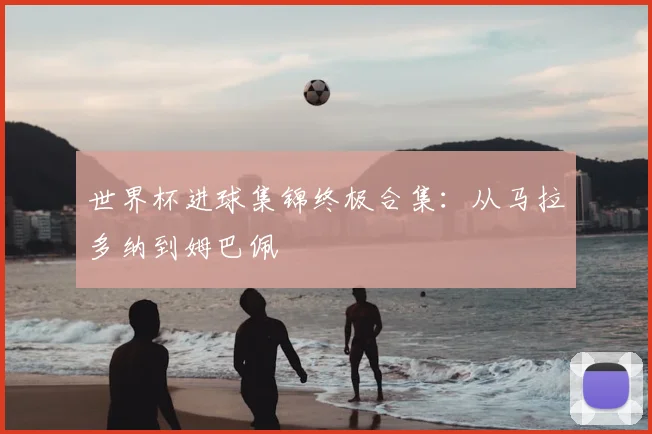 世界杯进球集锦终极合集：从马拉多纳到姆巴佩