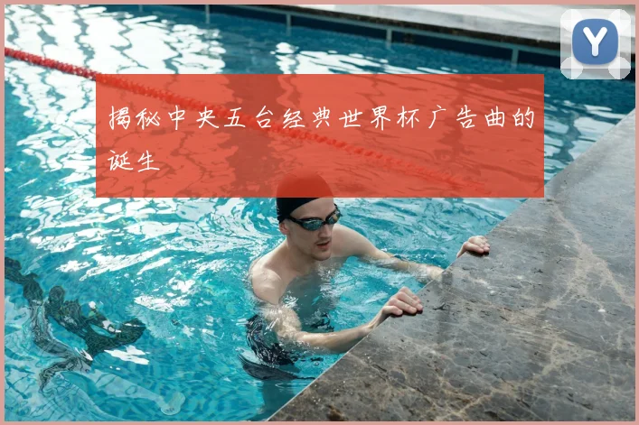 揭秘中央五台经典世界杯广告曲的诞生