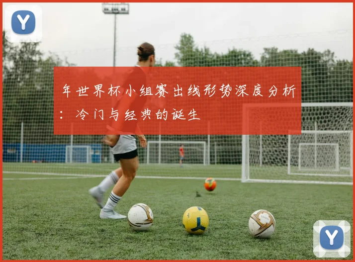 年世界杯小组赛出线形势深度分析:冷门与经典的诞生