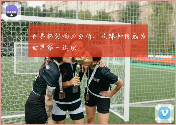 世界杯影响力分析:足球如何成为世界第一运动