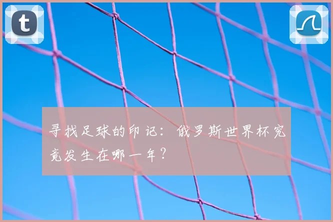 寻找足球的印记：俄罗斯世界杯究竟发生在哪一年？