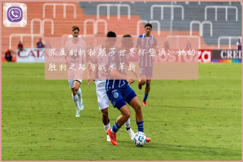 深度剖析孙颖莎世界杯登顶:她的胜利之路与战术革新