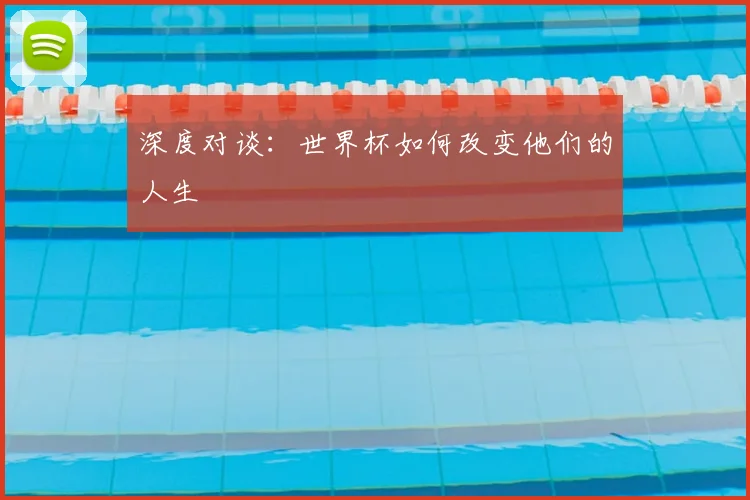 深度对谈：世界杯如何改变他们的人生
