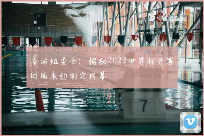 专访组委会：揭秘2022世界杯开赛时间表的制定内幕