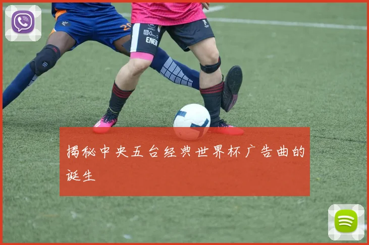 揭秘中央五台经典世界杯广告曲的诞生