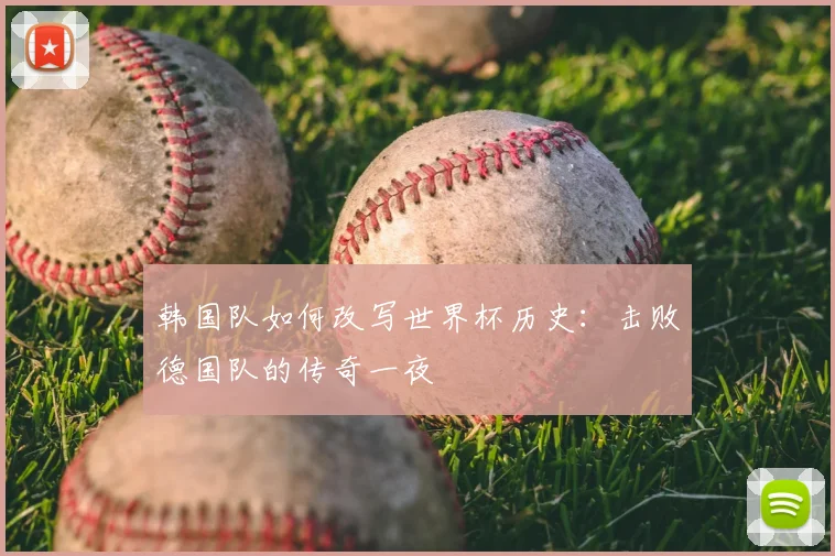 韩国队如何改写世界杯历史：击败德国队的传奇一夜