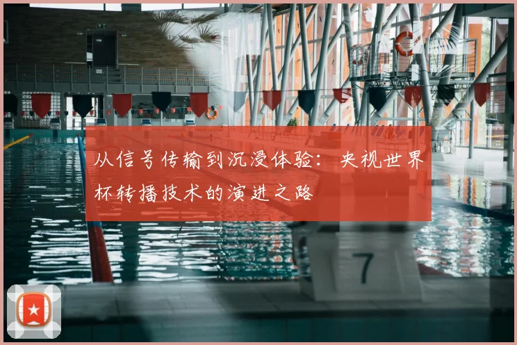 从信号传输到沉浸体验:央视世界杯转播技术的演进之路