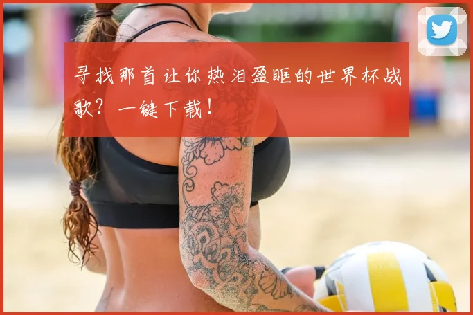 寻找那首让你热泪盈眶的世界杯战歌?一键下载!