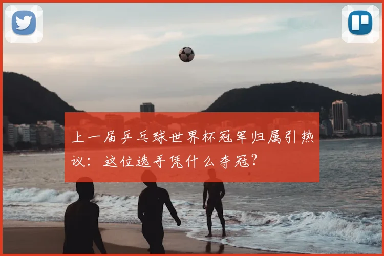 上一届乒乓球世界杯冠军归属引热议：这位选手凭什么夺冠？