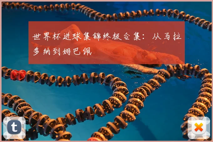 世界杯进球集锦终极合集:从马拉多纳到姆巴佩