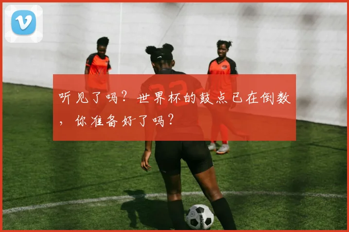 听见了吗?世界杯的鼓点已在倒数,你准备好了吗?