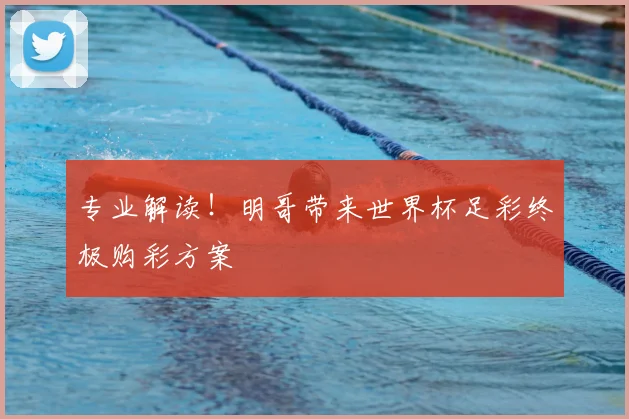 专业解读！明哥带来世界杯足彩终极购彩方案