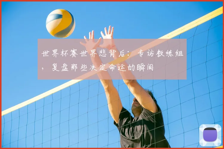 世界杯赛世界悲背后:专访教练组,复盘那些决定命运的瞬间