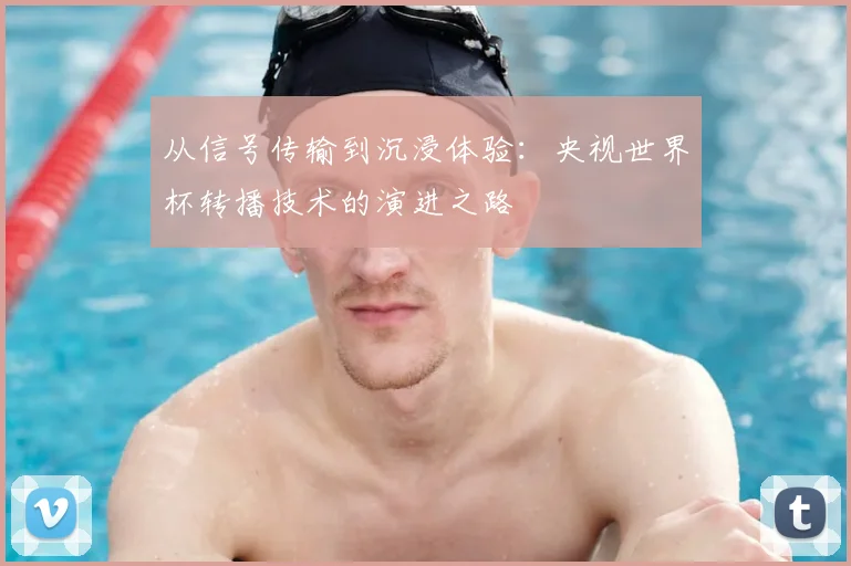 从信号传输到沉浸体验:央视世界杯转播技术的演进之路