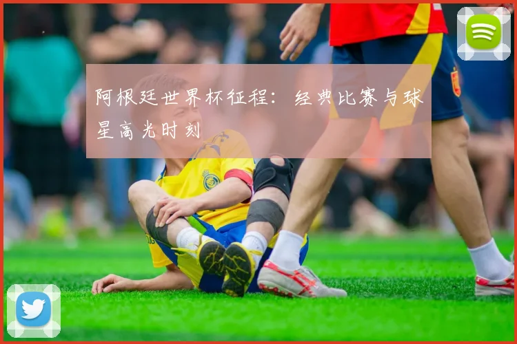 阿根廷世界杯征程：经典比赛与球星高光时刻