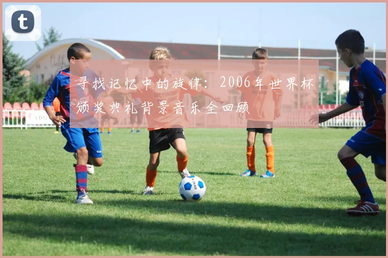 寻找记忆中的旋律:2006年世界杯颁奖典礼背景音乐全回顾