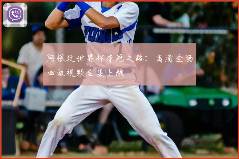 阿根廷世界杯夺冠之路：高清全场回放视频合集上线