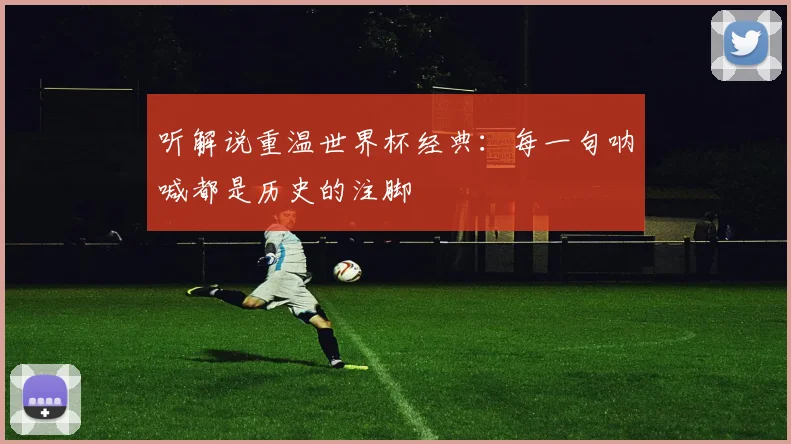 听解说重温世界杯经典：每一句呐喊都是历史的注脚
