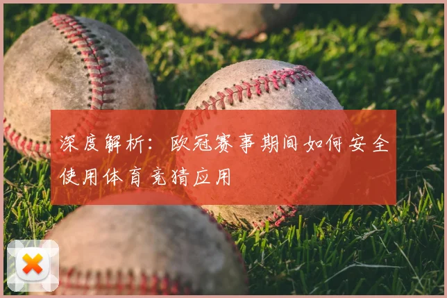 深度解析：欧冠赛事期间如何安全使用体育竞猜应用
