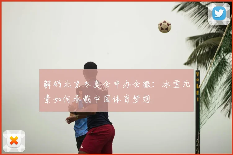 解码北京冬奥会申办会徽:冰雪元素如何承载中国体育梦想