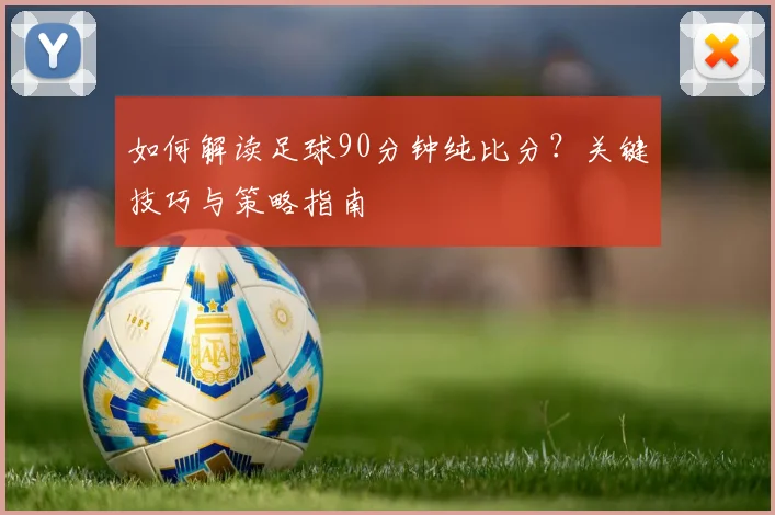 如何解读足球90分钟纯比分？关键技巧与策略指南