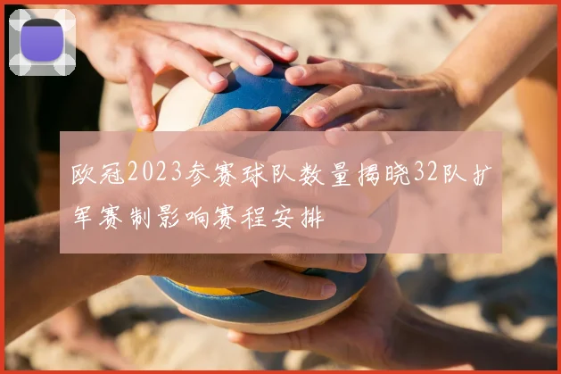 欧冠2023参赛球队数量揭晓32队扩军赛制影响赛程安排